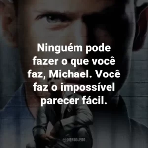 Ninguém pode fazer o que você faz, Michael. Você faz o impossível parecer fácil. – Sara Tancredi.
