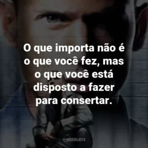 O que importa não é o que você fez, mas o que você está disposto a fazer para consertar. – Michael Scofield.