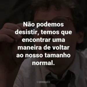 Não podemos desistir, temos que encontrar uma maneira de voltar ao nosso tamanho normal. – Nick Szalinski.