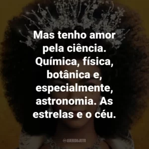 Mas tenho amor pela ciência. Química, física, botânica e, especialmente, astronomia. As estrelas e o céu.