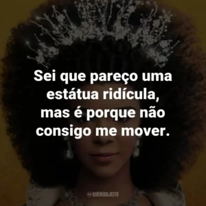 Sei que pareço uma estátua ridícula, mas é porque não consigo me mover.