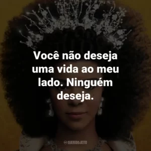Você não deseja uma vida ao meu lado. Ninguém deseja.
