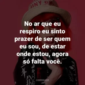 No ar que eu respiro eu sinto prazer de ser quem eu sou, de estar onde estou, agora só falta você.