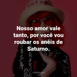 Nosso amor vale tanto, por você vou roubar os anéis de Saturno.