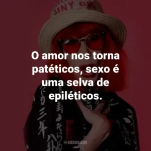 O amor nos torna patéticos, sexo é uma selva de epiléticos.