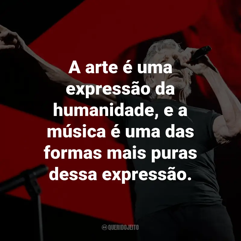 Frases de Roger Waters: A arte é uma expressão da humanidade, e a música é uma das formas mais puras dessa expressão.