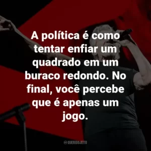 A política é como tentar enfiar um quadrado em um buraco redondo. No final, você percebe que é apenas um jogo.