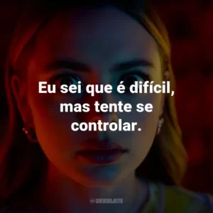 Eu sei que é difícil, mas tente se controlar.