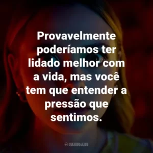 Provavelmente poderíamos ter lidado melhor com a vida, mas você tem que entender a pressão que sentimos.