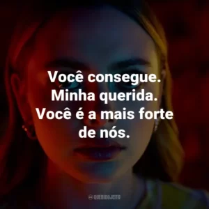 Você consegue. Minha querida. Você é a mais forte de nós.