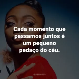 Cada momento que passamos juntos é um pequeno pedaço do céu.