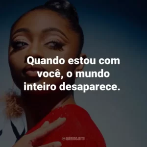 Quando estou com você, o mundo inteiro desaparece.