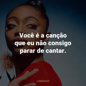 Você é a canção que eu não consigo parar de cantar.