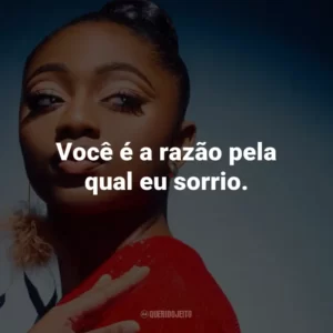 Você é a razão pela qual eu sorrio.