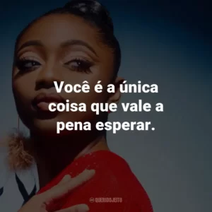 Você é a única coisa que vale a pena esperar.