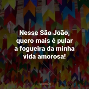 Nesse São João, quero mais é pular a fogueira da minha vida amorosa!