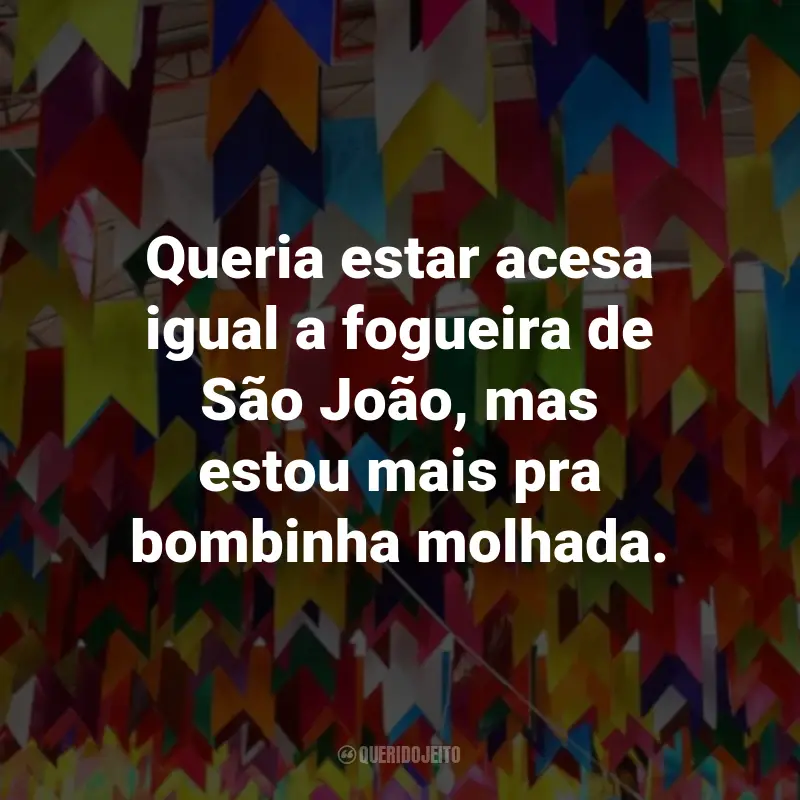Frases de São João Engraçadas: Queria estar acesa igual a fogueira de São João, mas estou mais pra bombinha molhada.