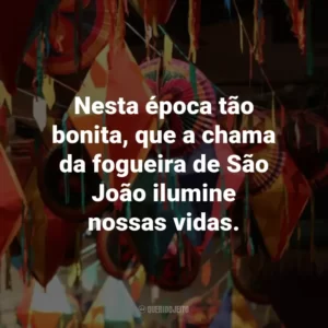 Nesta época tão bonita, que a chama da fogueira de São João ilumine nossas vidas.