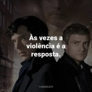 Às vezes a violência é a resposta. – Sherlock Holmes.