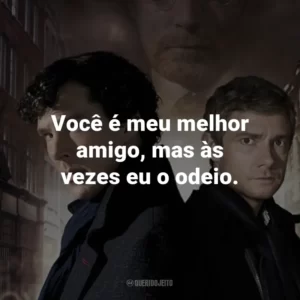 Você é meu melhor amigo, mas às vezes eu o odeio. – Sherlock Holmes.