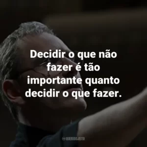 Decidir o que não fazer é tão importante quanto decidir o que fazer. – Steve Jobs.