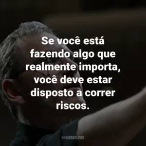 Se você está fazendo algo que realmente importa, você deve estar disposto a correr riscos. – Steve Jobs.