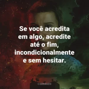 Se você acredita em algo, acredite até o fim, incondicionalmente e sem hesitar. – Lucas Sinclair.