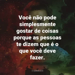 Você não pode simplesmente gostar de coisas porque as pessoas te dizem que é o que você deve fazer. – Eleven.