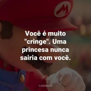Você é muito “cringe”. Uma princesa nunca sairia com você.