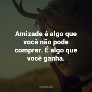 Amizade é algo que você não pode comprar. É algo que você ganha. – Aimee.