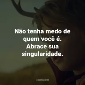 Não tenha medo de quem você é. Abrace sua singularidade. – Aimee.