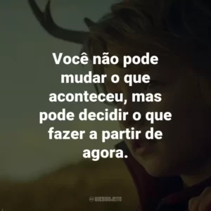 Você não pode mudar o que aconteceu, mas pode decidir o que fazer a partir de agora. – Jepperd.
