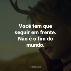 Você tem que seguir em frente. Não é o fim do mundo. – Jepperd.