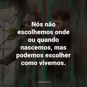 Nós não escolhemos onde ou quando nascemos, mas podemos escolher como vivemos. – Steve.