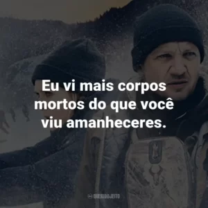 Eu vi mais corpos mortos do que você viu amanheceres.