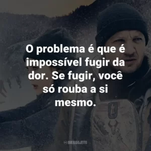 O problema é que é impossível fugir da dor. Se fugir, você só rouba a si mesmo.