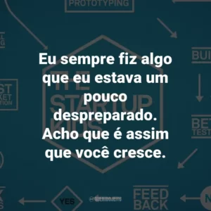 Eu sempre fiz algo que eu estava um pouco despreparado. Acho que é assim que você cresce.
