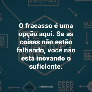 O fracasso é uma opção aqui. Se as coisas não estão falhando, você não está inovando o suficiente.
