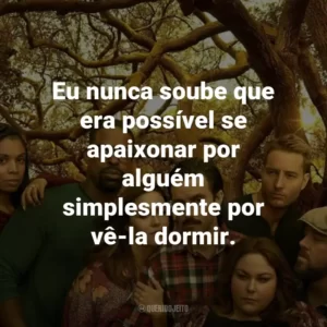 Eu nunca soube que era possível se apaixonar por alguém simplesmente por vê-la dormir. – Jack Pearson.