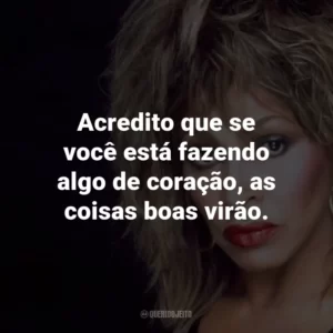 Acredito que se você está fazendo algo de coração, as coisas boas virão.
