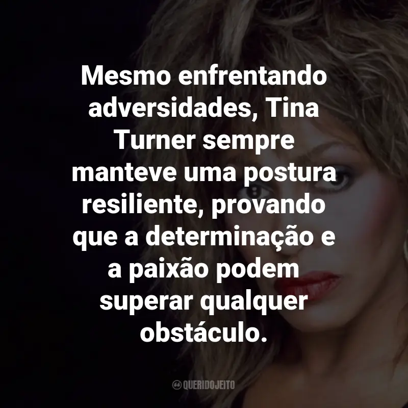 Frases de Tina Turner : Mesmo enfrentando adversidades, Tina Turner sempre manteve uma postura resiliente, provando que a determinação e a paixão podem superar qualquer obstáculo.