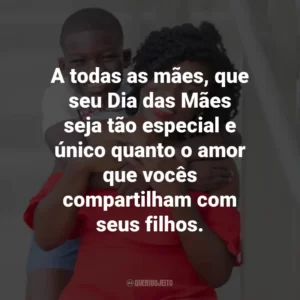 A todas as mães, que seu Dia das Mães seja tão especial e único quanto o amor que vocês compartilham com seus filhos.