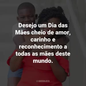 Desejo um Dia das Mães cheio de amor, carinho e reconhecimento a todas as mães deste mundo.