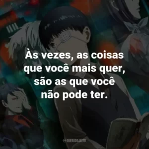 Às vezes, as coisas que você mais quer, são as que você não pode ter. – Touka Kirishima.