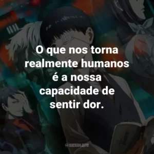 O que nos torna realmente humanos é a nossa capacidade de sentir dor. – Juuzou Suzuya.