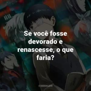 Se você fosse devorado e renascesse, o que faria? – Kaneki Ken.