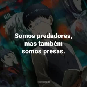 Somos predadores, mas também somos presas. – Rize Kamishiro.