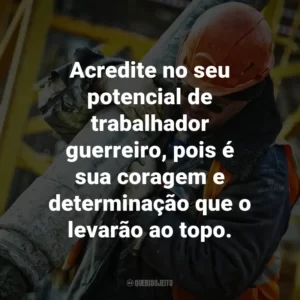 Acredite no seu potencial de trabalhador guerreiro, pois é sua coragem e determinação que o levarão ao topo.