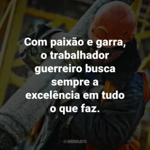 Com paixão e garra, o trabalhador guerreiro busca sempre a excelência em tudo o que faz.