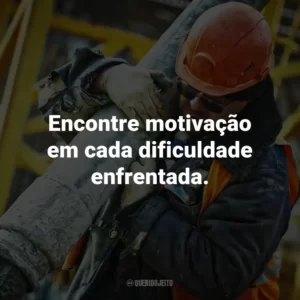 Encontre motivação em cada dificuldade enfrentada.